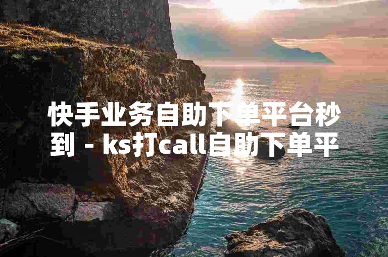 快手业务自助下单平台秒到 - ks打call自助下单平台网站，提供便捷的服务体验。