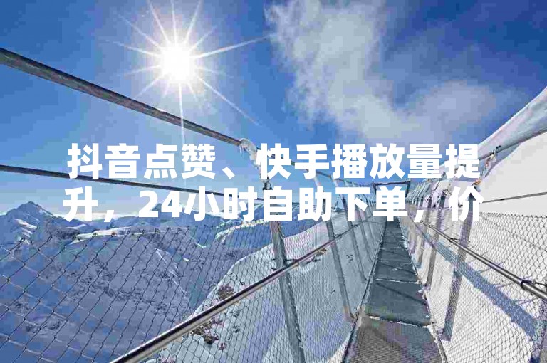 抖音点赞、快手播放量提升，24小时自助下单，价格实惠，快速增加曝光度。