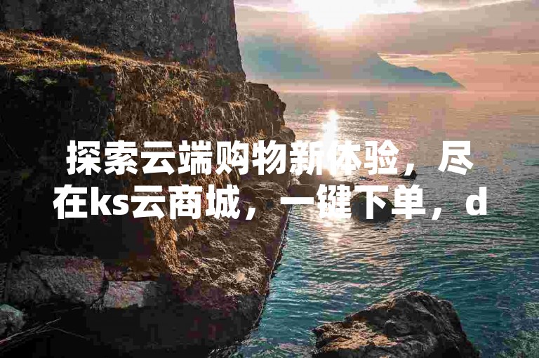 探索云端购物新体验，尽在ks云商城，一键下单，dy业务平台让购物更便捷。