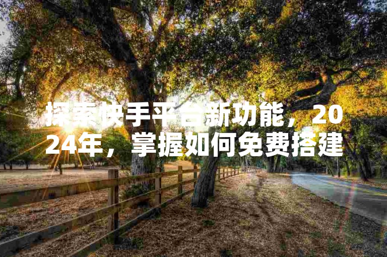 探索快手平台新功能，2024年，掌握如何免费搭建个人网站的详尽教程！
