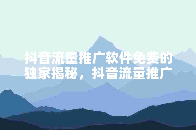 抖音流量推广软件免费的独家揭秘，抖音流量推广软件免费试用，让你快速提升流量！！2025必学
