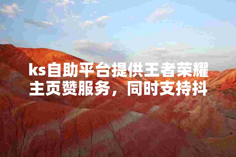 ks自助平台提供王者荣耀主页赞服务，同时支持抖音粉丝业务增长。