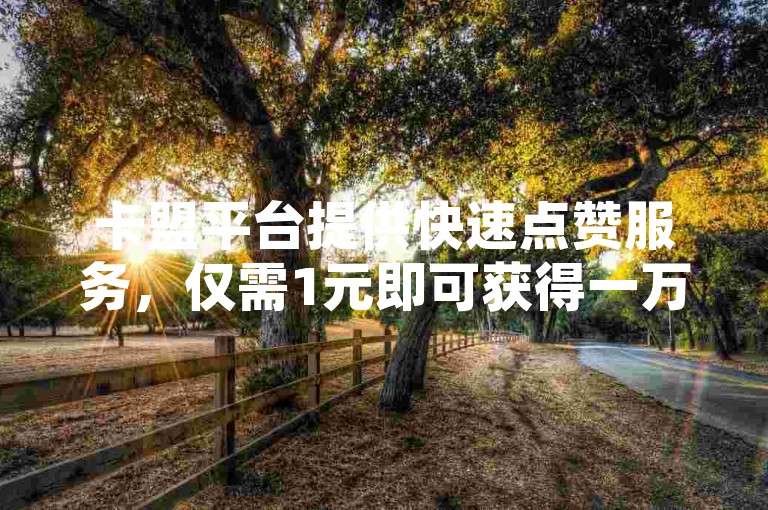 卡盟平台提供快速点赞服务，仅需1元即可获得一万赞，同时支持拼多多真人助力和QQ空间转发的在线下单功能。