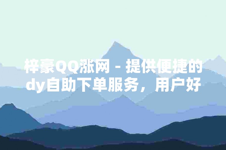 梓豪QQ涨网 - 提供便捷的dy自助下单服务，用户好评如潮。