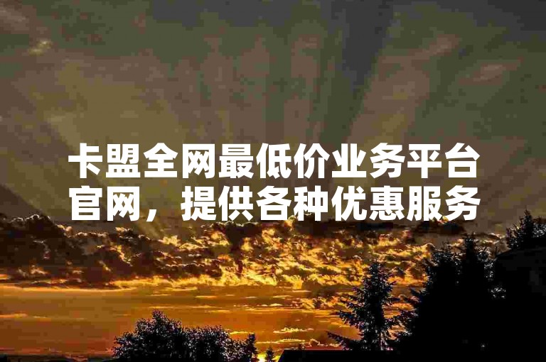 卡盟全网最低价业务平台官网，提供各种优惠服务（卡盟全网最低价业务平台官网致力于打造最实惠的交易环境）。