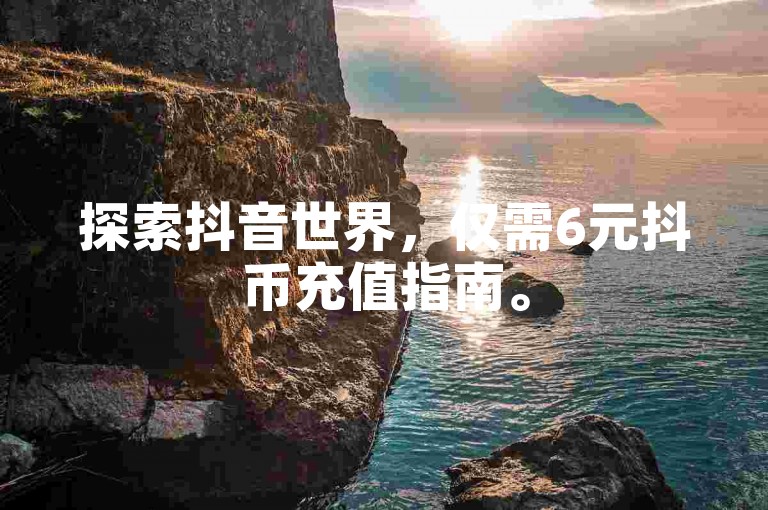 探索抖音世界，仅需6元抖币充值指南。