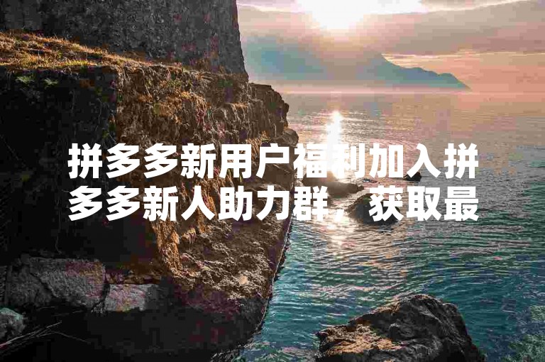 拼多多新用户福利加入拼多多新人助力群，获取最新优惠信息。