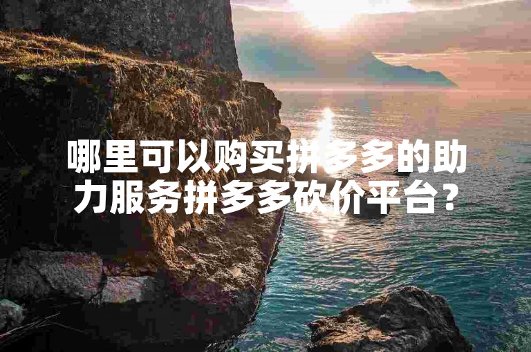 哪里可以购买拼多多的助力服务拼多多砍价平台？