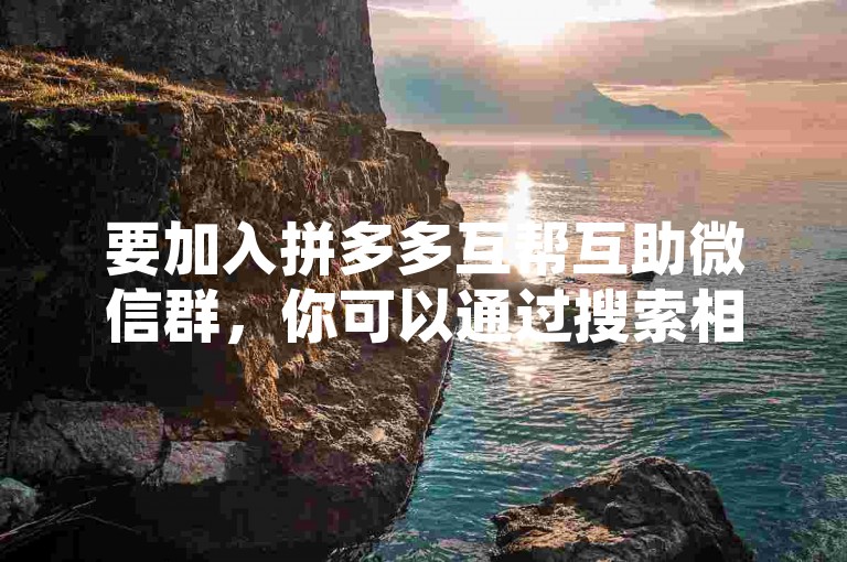 要加入拼多多互帮互助微信群，你可以通过搜索相关的群聊二维码或者向已经加入的朋友索取邀请链接来进入。