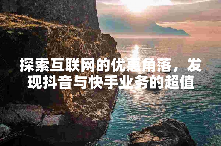 探索互联网的优惠角落，发现抖音与快手业务的超值自助下单平台。