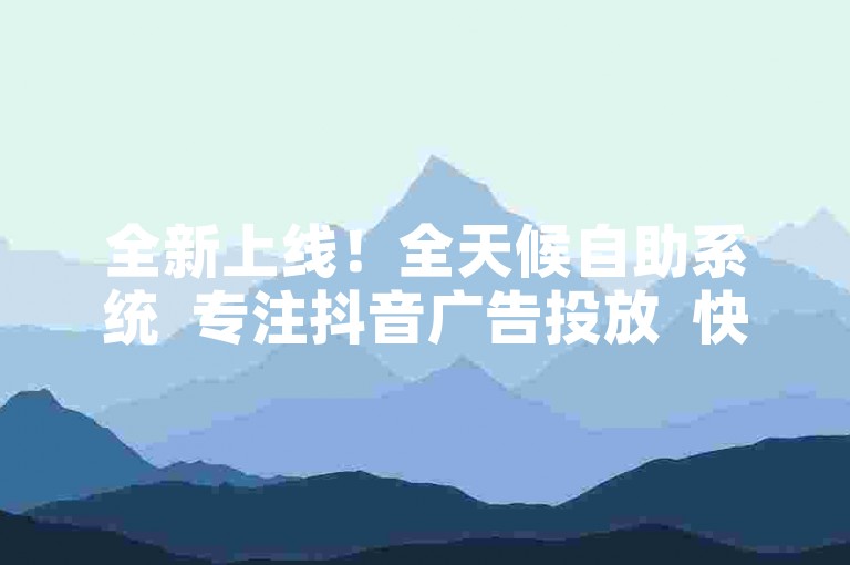 全新上线！全天候自助系统  专注抖音广告投放  快速增强品牌知名度和粉丝互动。