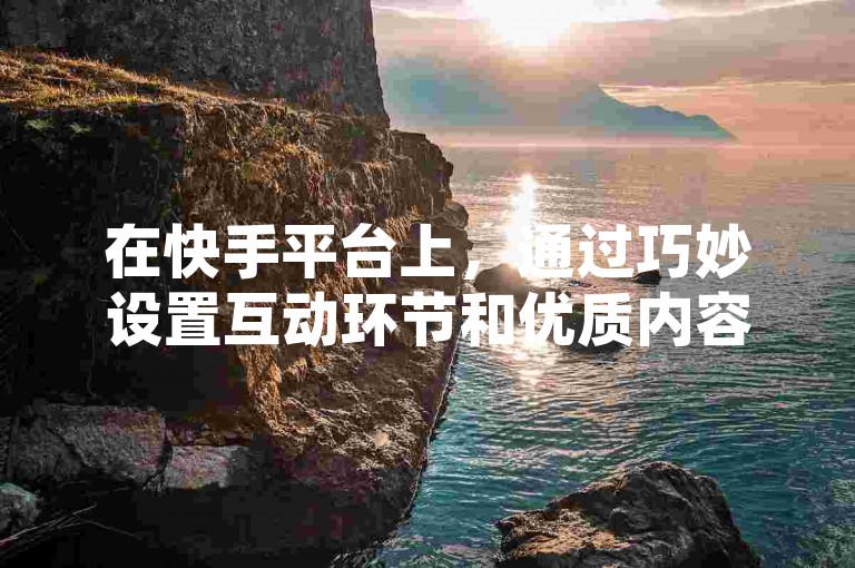 在快手平台上，通过巧妙设置互动环节和优质内容输出，可以有效提升直播间的观众留存率并增强人气。