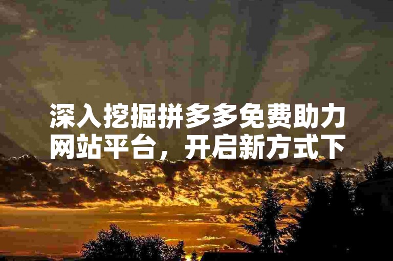 深入挖掘拼多多免费助力网站平台，开启新方式下的电商革命之旅。