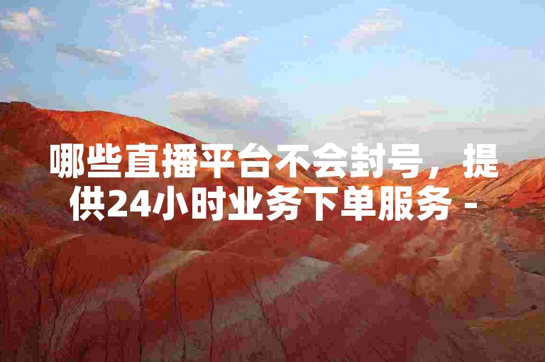 哪些直播平台不会封号，提供24小时业务下单服务 - 亿卡卡盟，专注于低价说说赞自助下单。