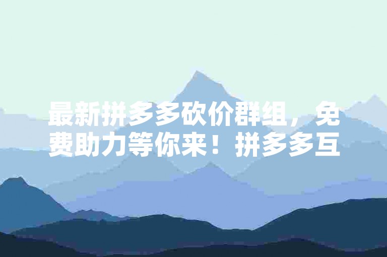 最新拼多多砍价群组，免费助力等你来！拼多多互助平台