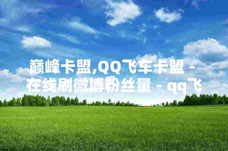 巅峰卡盟,QQ飞车卡盟 - 在线刷微博粉丝量 - qq飞车手游自助下单网站
