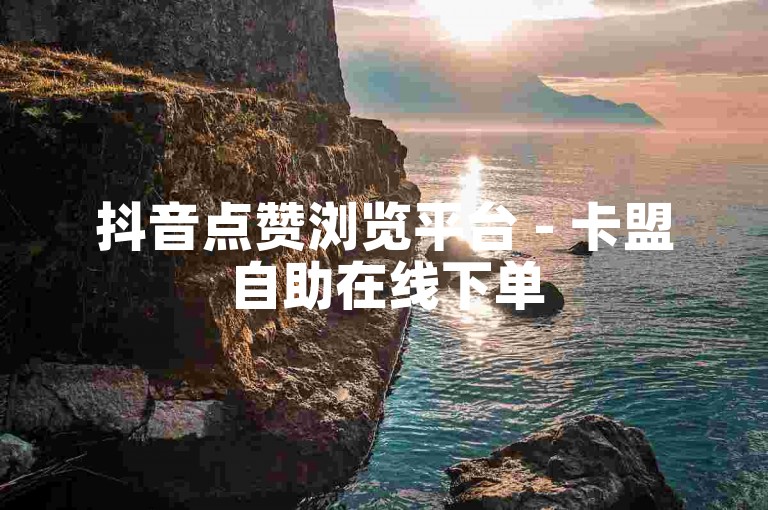抖音点赞浏览平台 - 卡盟自助在线下单