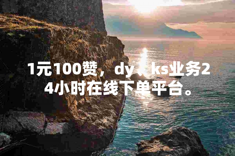 1元100赞，dy、ks业务24小时在线下单平台。