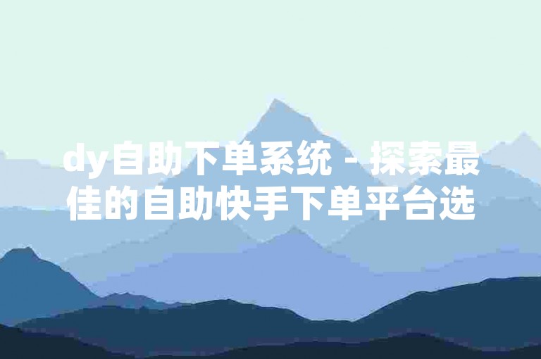 dy自助下单系统 - 探索最佳的自助快手下单平台选择。