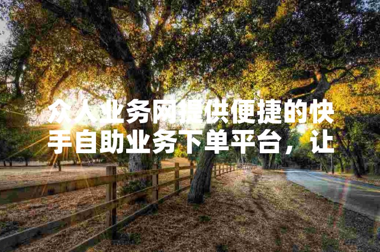 众人业务网提供便捷的快手自助业务下单平台，让网红KS轻松管理订单。
