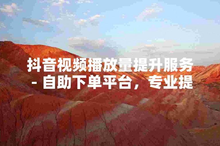 抖音视频播放量提升服务 - 自助下单平台，专业提供真人互动。