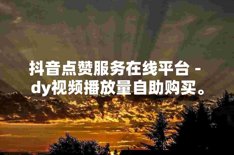 抖音点赞服务在线平台 - dy视频播放量自助购买。