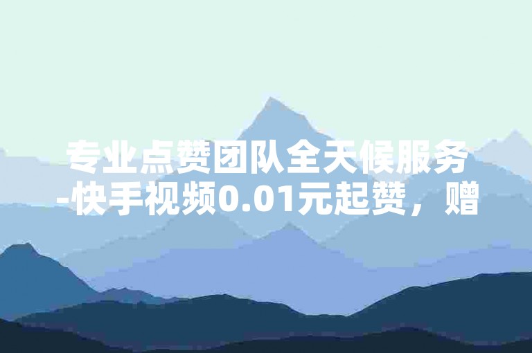专业点赞团队全天候服务-快手视频0.01元起赞，赠送粉丝增长技巧。