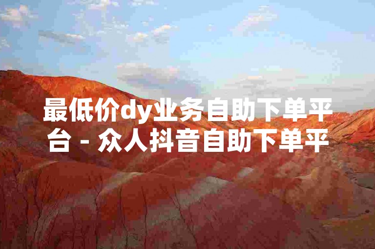 最低价dy业务自助下单平台 - 众人抖音自助下单平台