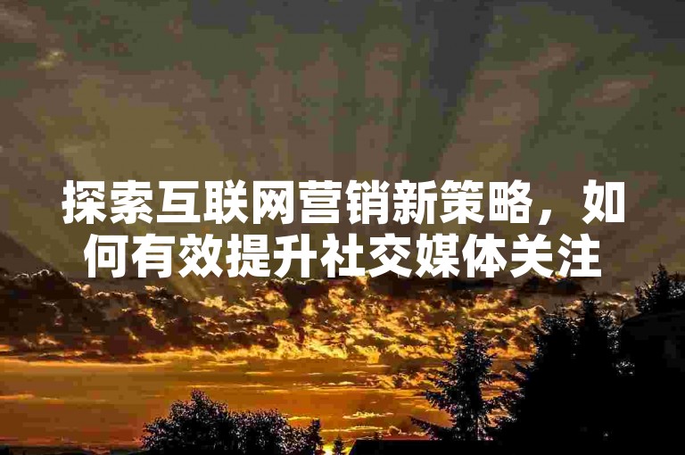 探索互联网营销新策略，如何有效提升社交媒体关注度与互动率成为关键话题。