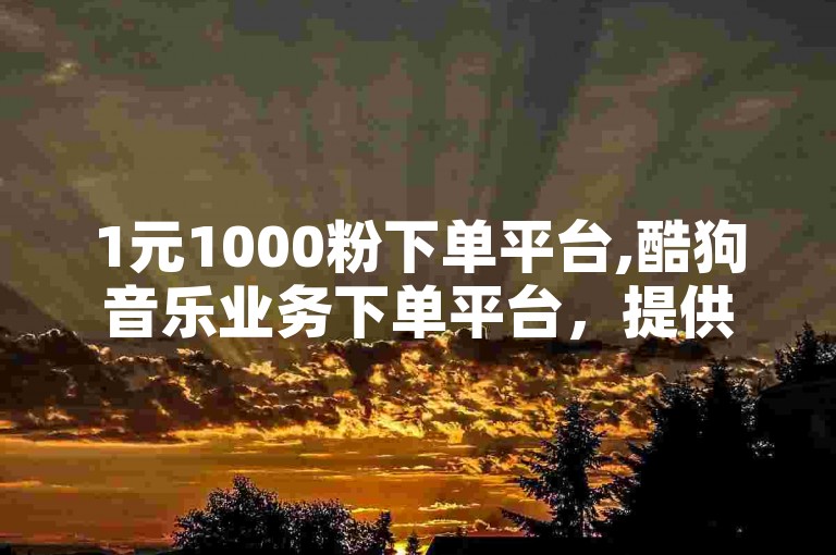 1元1000粉下单平台,酷狗音乐业务下单平台，提供便捷的服务。