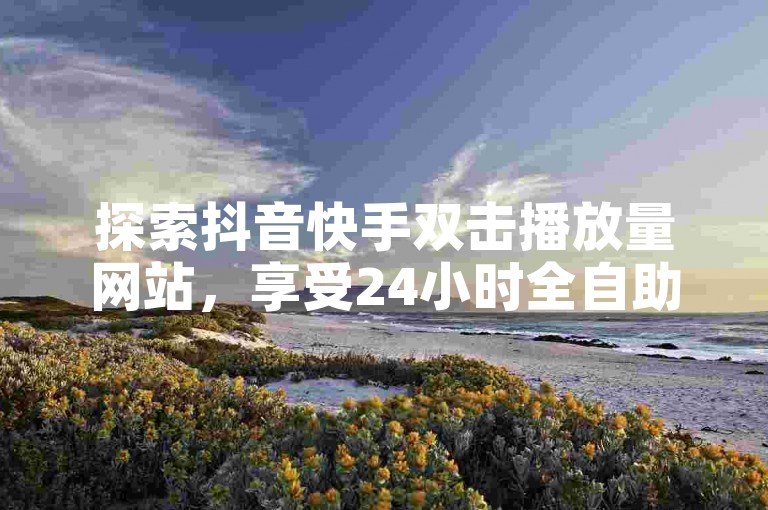 探索抖音快手双击播放量网站，享受24小时全自助下单服务，了解如何仅用1元购买1000播放量，并免费领取抖音业务。