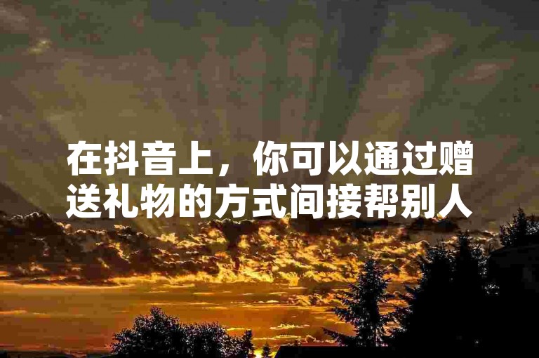 在抖音上，你可以通过赠送礼物的方式间接帮别人充值抖币。