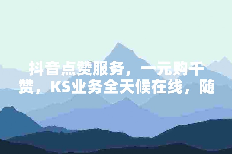 抖音点赞服务，一元购千赞，KS业务全天候在线，随时下单享极速点赞体验。