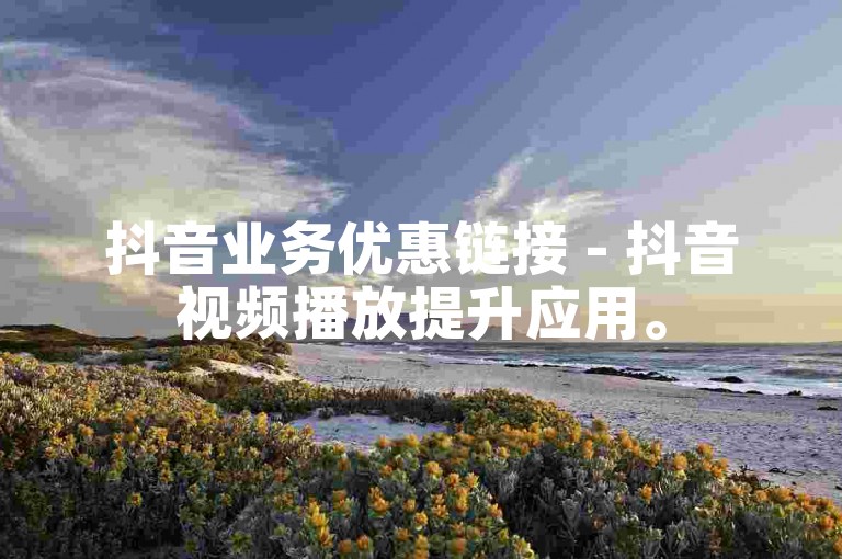 抖音业务优惠链接 - 抖音视频播放提升应用。