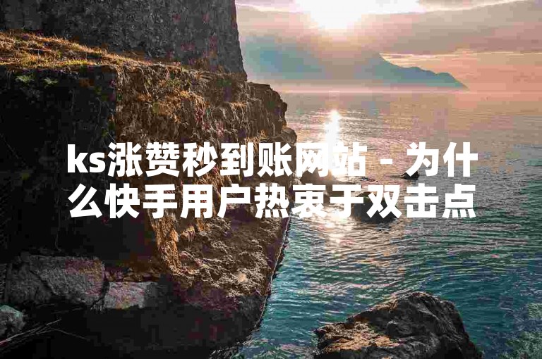 ks涨赞秒到账网站 - 为什么快手用户热衷于双击点赞。