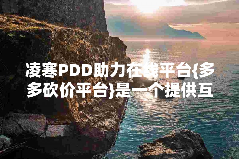 凌寒PDD助力在线平台{多多砍价平台}是一个提供互助砍价服务的网络平台。