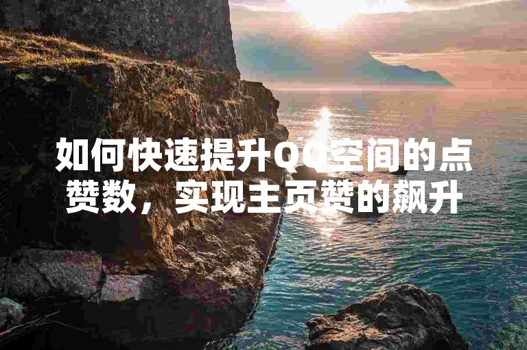 如何快速提升QQ空间的点赞数，实现主页赞的飙升？