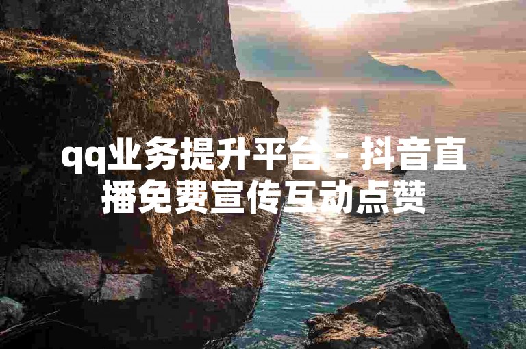 qq业务提升平台 - 抖音直播免费宣传互动点赞