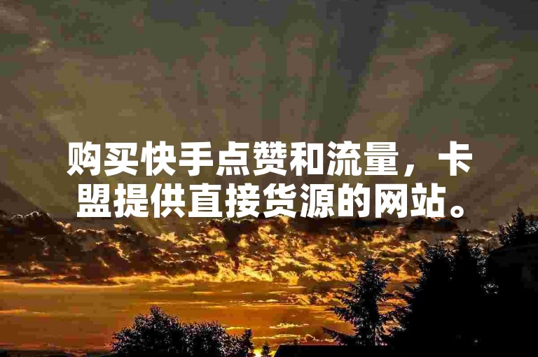 购买快手点赞和流量，卡盟提供直接货源的网站。