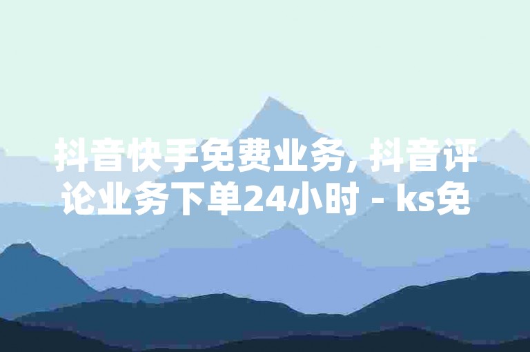 抖音快手免费业务, 抖音评论业务下单24小时 - ks免费业务平台低价 - dy浏览量业务