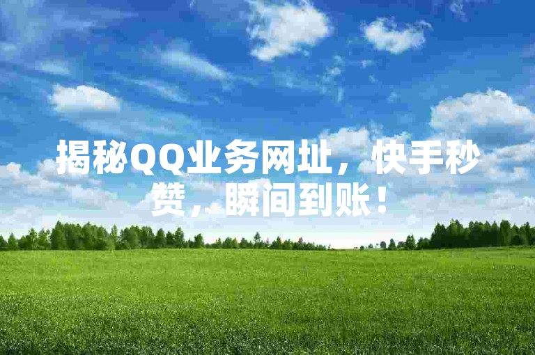 揭秘QQ业务网址，快手秒赞，瞬间到账！