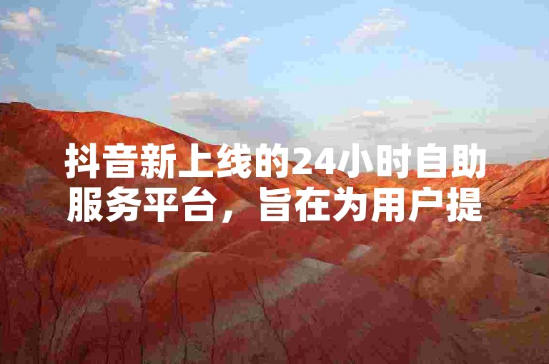 抖音新上线的24小时自助服务平台，旨在为用户提供不间断的贴心服务。