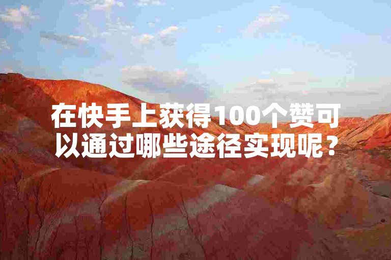 在快手上获得100个赞可以通过哪些途径实现呢？