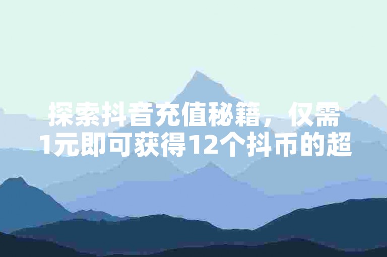 探索抖音充值秘籍，仅需1元即可获得12个抖币的超值体验！