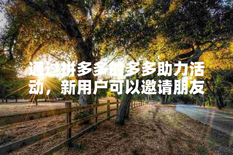 通过拼多多的多多助力活动，新用户可以邀请朋友帮忙，增加提现成功的机会。