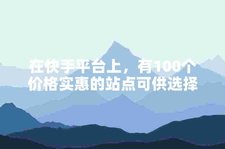 在快手平台上，有100个价格实惠的站点可供选择，同时还能享受免费的热门网站推广服务。