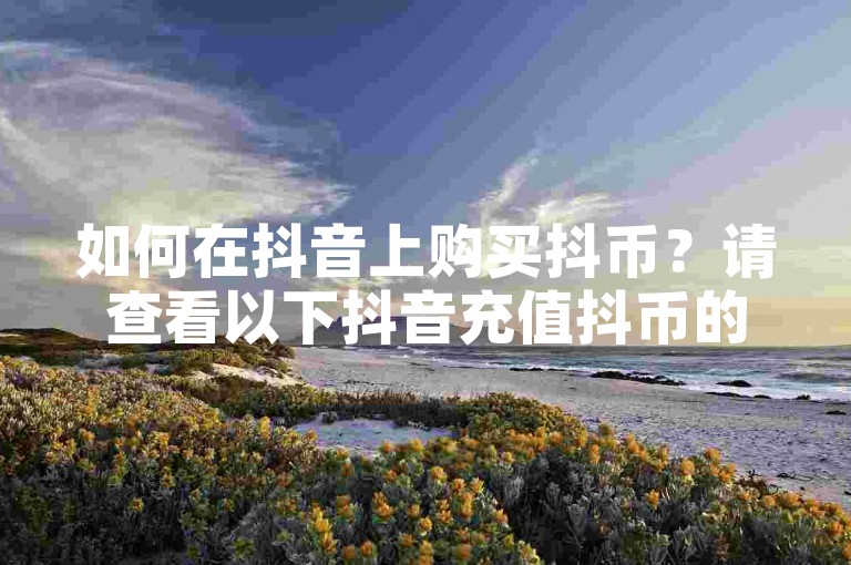 如何在抖音上购买抖币？请查看以下抖音充值抖币的详细步骤。