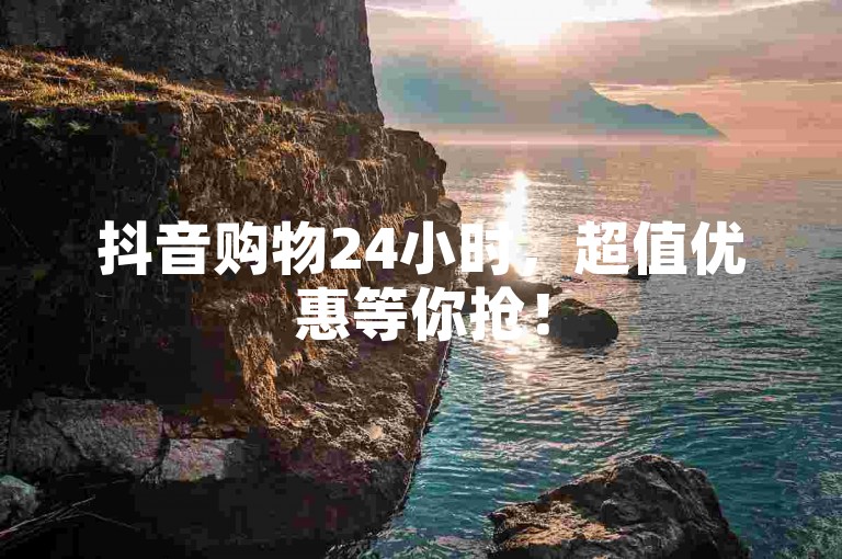 抖音购物24小时，超值优惠等你抢！