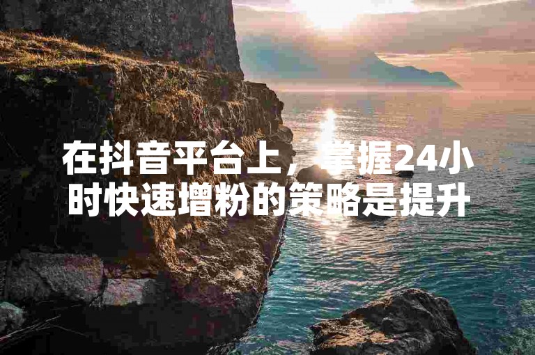 在抖音平台上，掌握24小时快速增粉的策略是提升业务影响力的关键。
