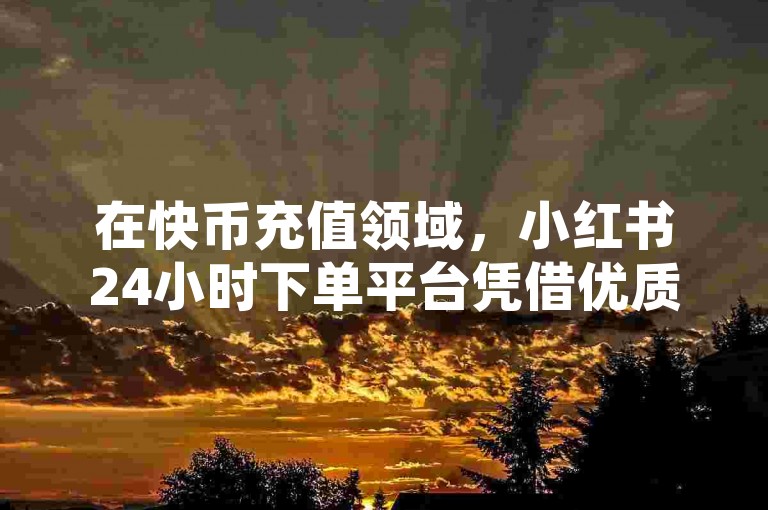 在快币充值领域，小红书24小时下单平台凭借优质服务荣登卡盟排行榜榜首，成为众多用户信赖的KS业务下单首选。